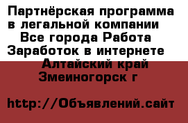 Партнёрская программа в легальной компании  - Все города Работа » Заработок в интернете   . Алтайский край,Змеиногорск г.
